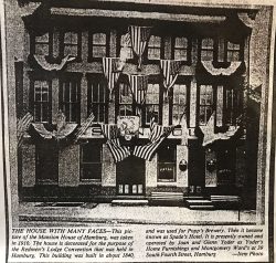 The House with Mnay Faces - This pitcure of the Mansion House of Hamburg was taken in 1910. The house is decorated for the purpose of the Redmen's Lodge Convention that was held in Hamburg. This building was build in 1840 and was used for Popp's Brewery. Then it became known as Spade's Hotel. It is presently Toder's Home Furnishings. the mansion house of hamburg decorated for a convention